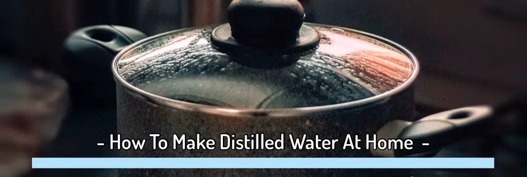 Learn How To Make Distilled Water At Home In 3 Easy Proven Ways