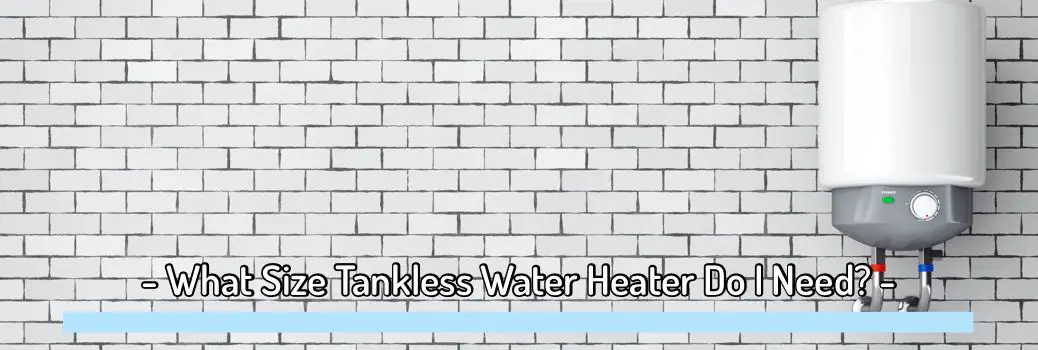 What Size Tankless Water Heater Do I Need? (How To Select The Right Size, GPM And More)