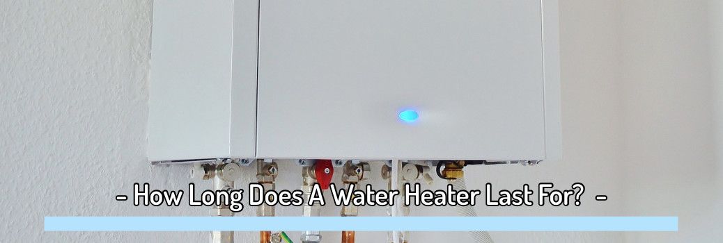 How Long Does A Water Heater Last? Reasons Why Heaters Fail.