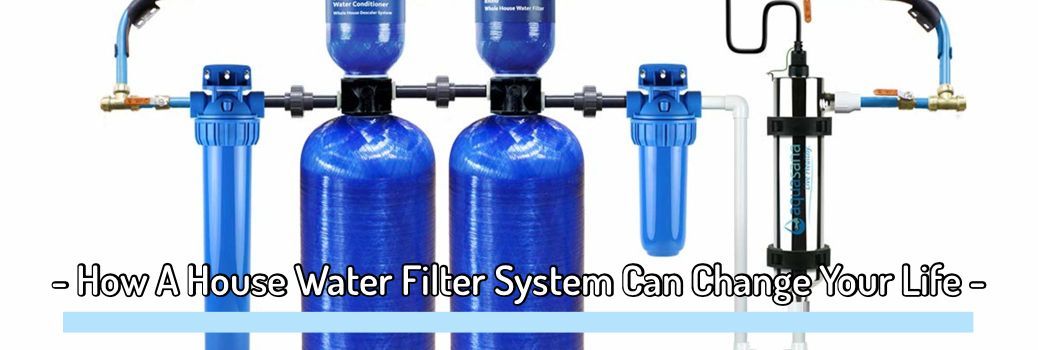 How A Whole House Water Filter System Can Change Your Life For The Better